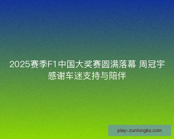 2025赛季F1中国大奖赛圆满落幕 周冠宇感谢车迷支持与陪伴