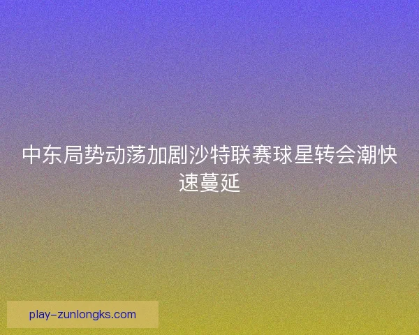 中东局势动荡加剧沙特联赛球星转会潮快速蔓延