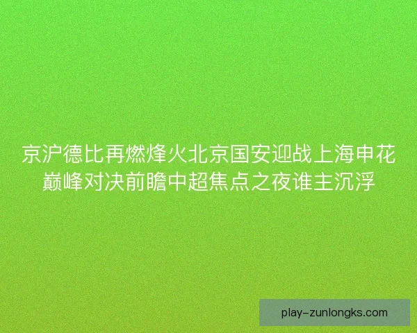 京沪德比再燃烽火北京国安迎战上海申花巅峰对决前瞻中超焦点之夜谁主沉浮